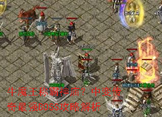 牛魔王称霸神庙?中变传奇最强BOSS攻略解析 牛魔王称霸神庙?中变传奇最强BOSS攻略解析