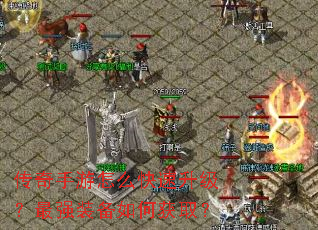 传奇手游怎么快速升级?最强装备如何获取? 传奇手游怎么快速升级?最强装备如何获取?