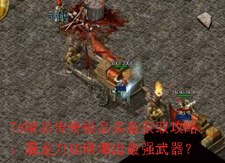 76精品传奇极品装备获取攻略:屠龙刀如何爆出最强武器? 76精品传奇极品装备获取攻略:屠龙刀如何爆出最强武器?