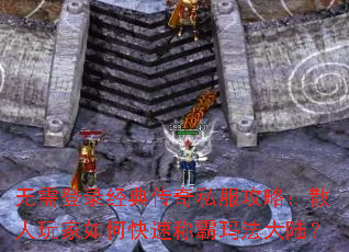 无需登录经典传奇私服攻略:散人玩家如何快速称霸玛法大陆? 无需登录经典传奇私服攻略:散人玩家如何快速称霸玛法大陆?