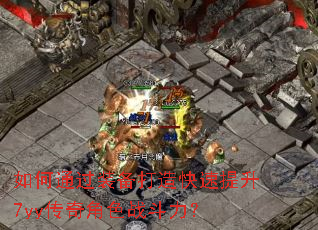 如何通过装备打造快速提升7yy传奇角色战斗力? 如何通过装备打造快速提升7yy传奇角色战斗力?