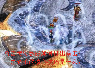 合击传奇私服如何打出暴击?一击必杀的核心技巧是什么? 合击传奇私服如何打出暴击?一击必杀的核心技巧是什么?