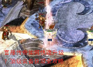 官服传奇如何快速升级?顶级装备获取全攻略 官服传奇如何快速升级?顶级装备获取全攻略