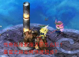 传奇私服新服开区怎么玩?暴富之路如何快速起步? 传奇私服新服开区怎么玩?暴富之路如何快速起步?