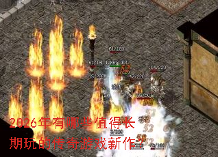 2026年有哪些值得长期玩的传奇游戏新作? 2026年有哪些值得长期玩的传奇游戏新作?