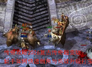 传奇攻略2026复古传奇超变版:新手如何快速创角与高效升级打宝? 传奇攻略2026复古传奇超变版:新手如何快速创角与高效升级打宝?