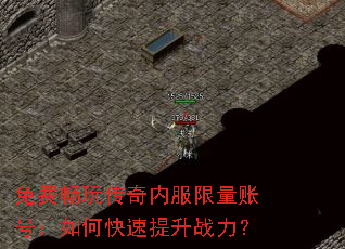 免费畅玩传奇内服限量账号:如何快速提升战力? 免费畅玩传奇内服限量账号:如何快速提升战力?