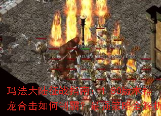 玛法大陆征战指南:1.80版本神龙合击如何制霸?最强策略全解析 玛法大陆征战指南:1.80版本神龙合击如何制霸?最强策略全解析