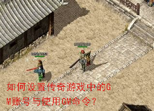 如何设置传奇游戏中的GM账号与使用GM命令? 如何设置传奇游戏中的GM账号与使用GM命令?