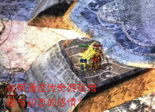 如何通过传奇游戏增进与初恋的感情? 如何通过传奇游戏增进与初恋的感情?