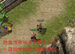 热血传奇神龙帝国怎么去?详细攻略带你轻松抵达 热血传奇神龙帝国怎么去?详细攻略带你轻松抵达