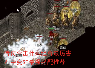 传奇合击什么组合最厉害?中变SF最强搭配推荐 传奇合击什么组合最厉害?中变SF最强搭配推荐