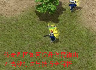 传奇刷图如何提升伤害输出?高效打法与技巧全解析 传奇刷图如何提升伤害输出?高效打法与技巧全解析