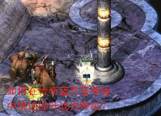如何在传奇蓝月至尊版中快速提升战力等级? 如何在传奇蓝月至尊版中快速提升战力等级?
