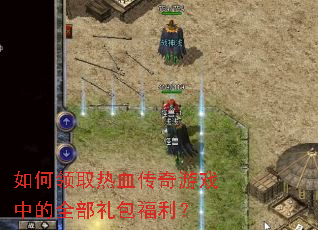 如何领取热血传奇游戏中的全部礼包福利? 如何领取热血传奇游戏中的全部礼包福利?