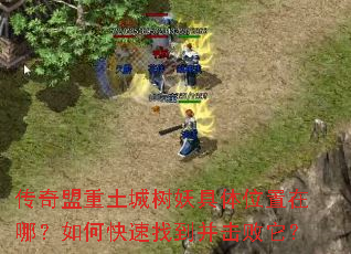 传奇盟重土城树妖具体位置在哪?如何快速找到并击败它? 传奇盟重土城树妖具体位置在哪?如何快速找到并击败它?