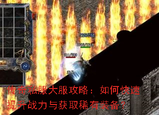 传奇私服大服攻略:如何快速提升战力与获取稀有装备? 传奇私服大服攻略:如何快速提升战力与获取稀有装备?