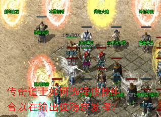 传奇道士如何选择技能组合以在输出位稳定发挥? 传奇道士如何选择技能组合以在输出位稳定发挥?