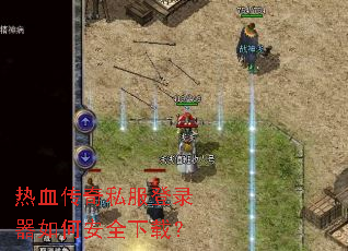 热血传奇私服登录器如何安全下载? 热血传奇私服登录器如何安全下载?