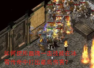 如何使用血魄一击技能在冰雪传奇中打出最高伤害? 如何使用血魄一击技能在冰雪传奇中打出最高伤害?