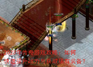 2023年传奇游戏攻略:如何快速提升战力与获取稀有装备? 2023年传奇游戏攻略:如何快速提升战力与获取稀有装备?