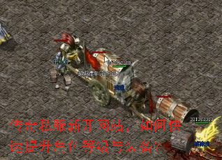 传奇私服新开网站,如何快速提升角色等级与装备? 传奇私服新开网站,如何快速提升角色等级与装备?
