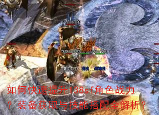 如何快速提升138sf角色战力?装备获取与技能搭配全解析? 如何快速提升138sf角色战力?装备获取与技能搭配全解析?