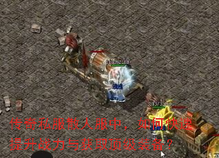 传奇私服散人服中,如何快速提升战力与获取顶级装备? 传奇私服散人服中,如何快速提升战力与获取顶级装备?