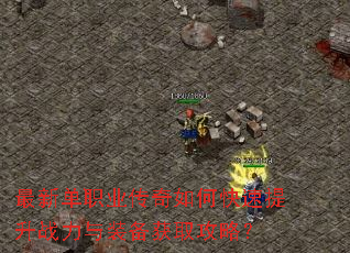 最新单职业传奇如何快速提升战力与装备获取攻略? 最新单职业传奇如何快速提升战力与装备获取攻略?