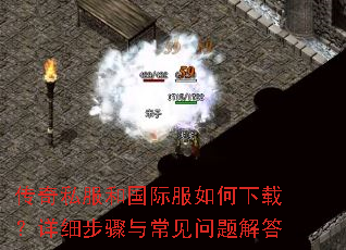 传奇私服和国际服如何下载?详细步骤与常见问题解答 传奇私服和国际服如何下载?详细步骤与常见问题解答
