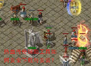 热血传奇辅助工具如何安全下载与安装? 热血传奇辅助工具如何安全下载与安装?