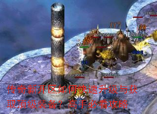 传奇新开区如何快速升级与获取顶级装备?高手必看攻略 传奇新开区如何快速升级与获取顶级装备?高手必看攻略