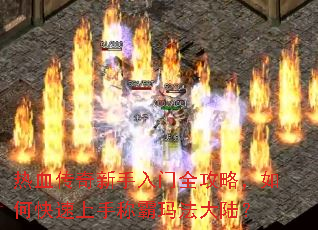 热血传奇新手入门全攻略,如何快速上手称霸玛法大陆? 热血传奇新手入门全攻略,如何快速上手称霸玛法大陆?