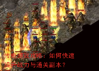 传奇游戏攻略:如何快速提升战力与通关副本? 传奇游戏攻略:如何快速提升战力与通关副本?