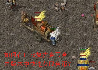 如何在1.76复古金币合击版本中快速获取金币? 如何在1.76复古金币合击版本中快速获取金币?