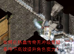 如何在热血传奇无冲级奖励条件下高效提升角色实力? 如何在热血传奇无冲级奖励条件下高效提升角色实力?
