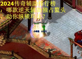 2024传奇辅助排行榜：哪款逆天辅助独占鳌头，助你纵横玛法？